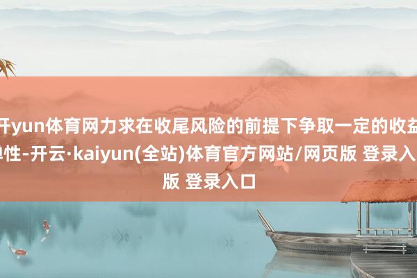 开yun体育网力求在收尾风险的前提下争取一定的收益弹性-开云·kaiyun(全站)体育官方网站/网页版 登录入口