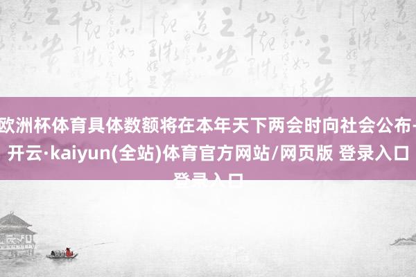 欧洲杯体育具体数额将在本年天下两会时向社会公布-开云·kaiyun(全站)体育官方网站/网页版 登录入口