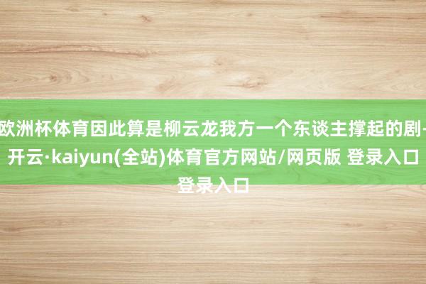 欧洲杯体育因此算是柳云龙我方一个东谈主撑起的剧-开云·kaiyun(全站)体育官方网站/网页版 登录入口
