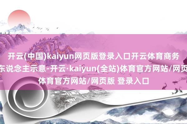 开云(中国)kaiyun网页版登录入口开云体育商务部新闻发言东说念主示意-开云·kaiyun(全站)体育官方网站/网页版 登录入口
