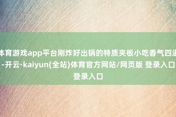 体育游戏app平台刚炸好出锅的特质夹板小吃香气四溢-开云·kaiyun(全站)体育官方网站/网页版 登录入口