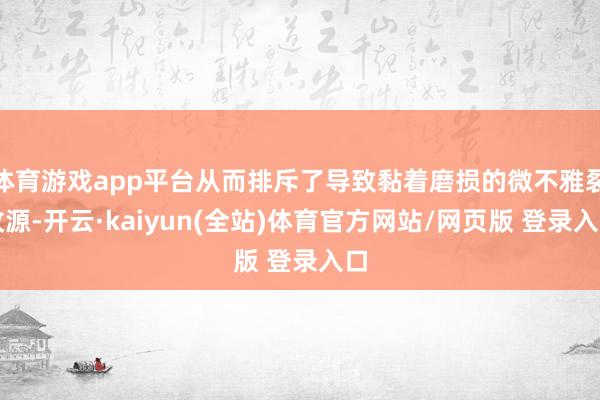 体育游戏app平台从而排斥了导致黏着磨损的微不雅裂纹源-开云·kaiyun(全站)体育官方网站/网页版 登录入口