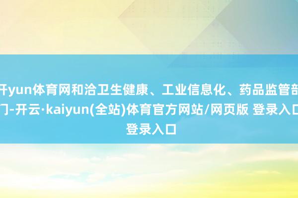 开yun体育网和洽卫生健康、工业信息化、药品监管部门-开云·kaiyun(全站)体育官方网站/网页版 登录入口