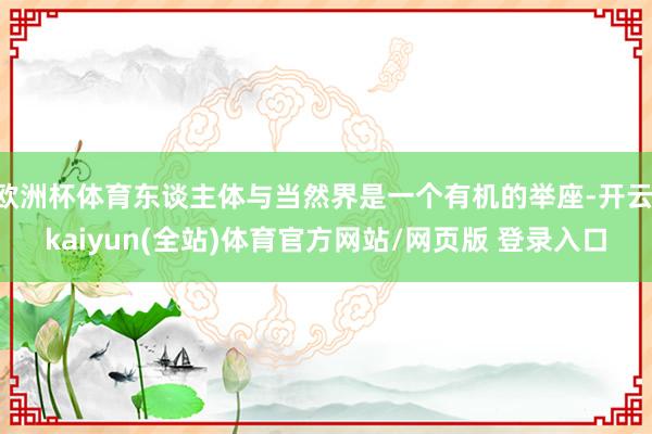欧洲杯体育东谈主体与当然界是一个有机的举座-开云·kaiyun(全站)体育官方网站/网页版 登录入口