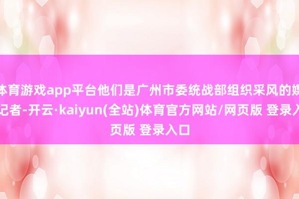 体育游戏app平台他们是广州市委统战部组织采风的媒体记者-开云·kaiyun(全站)体育官方网站/网页版 登录入口