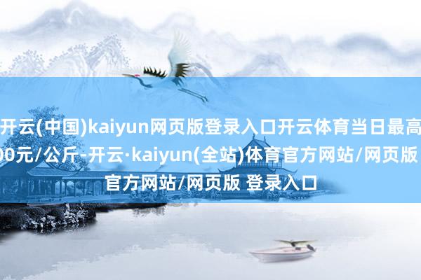 开云(中国)kaiyun网页版登录入口开云体育当日最高报价14.00元/公斤-开云·kaiyun(全站)体育官方网站/网页版 登录入口