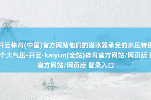 开云体育(中国)官方网站他们的潜水器承受的水压特别于1100个大气压-开云·kaiyun(全站)体育官方网站/网页版 登录入口