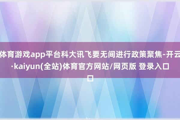 体育游戏app平台科大讯飞要无间进行政策聚焦-开云·kaiyun(全站)体育官方网站/网页版 登录入口