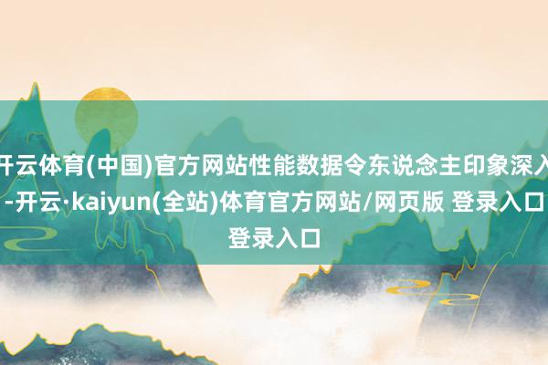 开云体育(中国)官方网站性能数据令东说念主印象深入-开云·kaiyun(全站)体育官方网站/网页版 登录入口