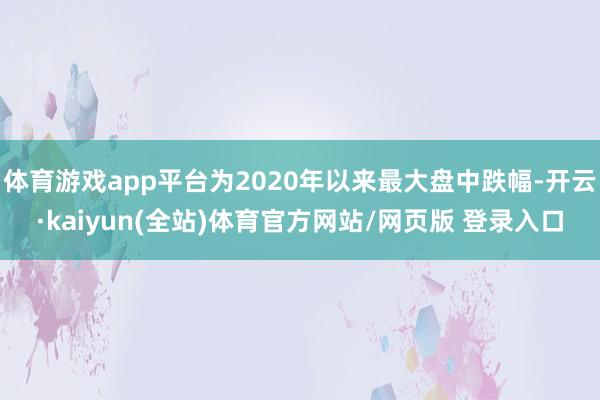 体育游戏app平台为2020年以来最大盘中跌幅-开云·kaiyun(全站)体育官方网站/网页版 登录入口