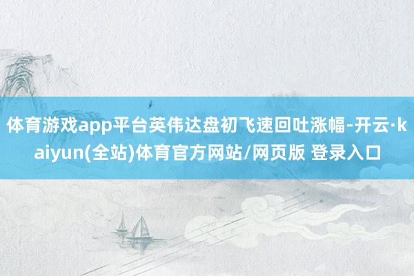 体育游戏app平台英伟达盘初飞速回吐涨幅-开云·kaiyun(全站)体育官方网站/网页版 登录入口