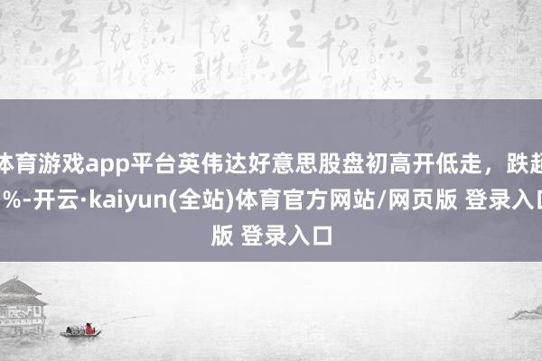 体育游戏app平台英伟达好意思股盘初高开低走，跌超1%-开云·kaiyun(全站)体育官方网站/网页版 登录入口