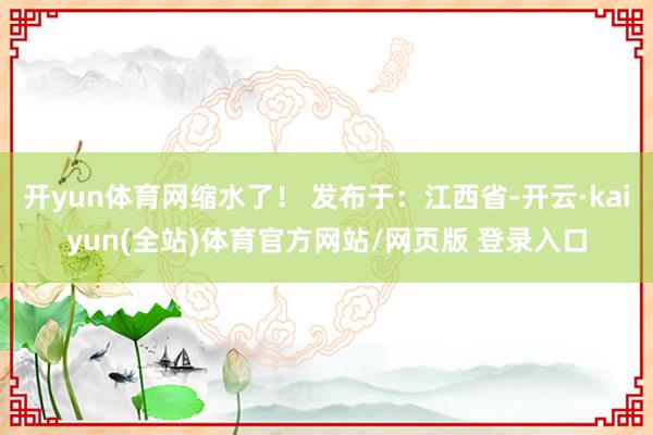 开yun体育网缩水了！ 发布于：江西省-开云·kaiyun(全站)体育官方网站/网页版 登录入口