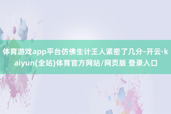 体育游戏app平台仿佛生计王人紧密了几分-开云·kaiyun(全站)体育官方网站/网页版 登录入口