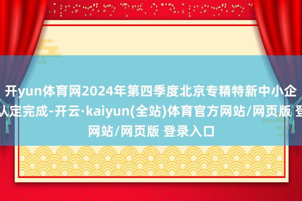 开yun体育网2024年第四季度北京专精特新中小企业莳植认定完成-开云·kaiyun(全站)体育官方网站/网页版 登录入口