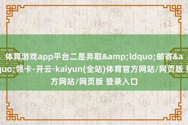 体育游戏app平台二是弃取&ldquo;邮寄&rdquo;领卡-开云·kaiyun(全站)体育官方网站/网页版 登录入口