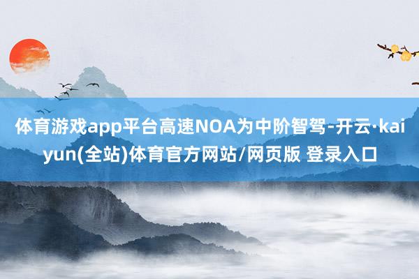 体育游戏app平台高速NOA为中阶智驾-开云·kaiyun(全站)体育官方网站/网页版 登录入口