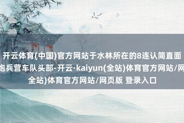 开云体育(中国)官方网站于水林所在的8连认简直面迎敌好意思军炮兵营车队头部-开云·kaiyun(全站)体育官方网站/网页版 登录入口