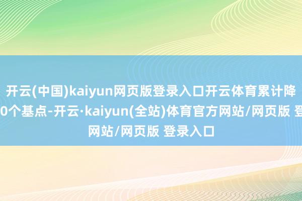 开云(中国)kaiyun网页版登录入口开云体育累计降息了100个基点-开云·kaiyun(全站)体育官方网站/网页版 登录入口