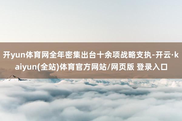开yun体育网全年密集出台十余项战略支执-开云·kaiyun(全站)体育官方网站/网页版 登录入口