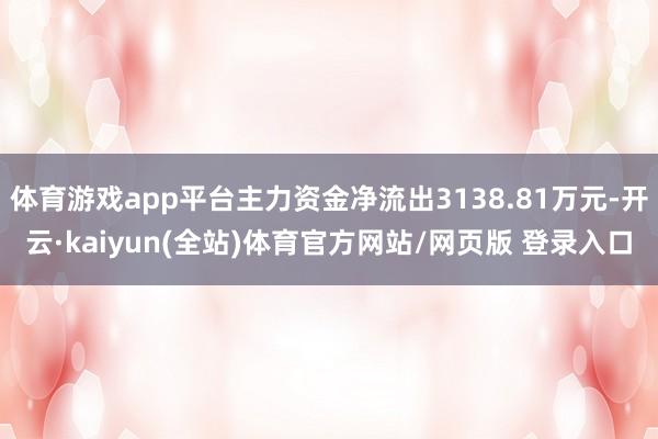 体育游戏app平台主力资金净流出3138.81万元-开云·kaiyun(全站)体育官方网站/网页版 登录入口