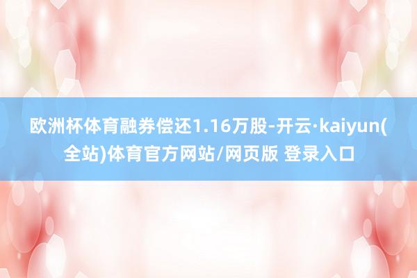 欧洲杯体育融券偿还1.16万股-开云·kaiyun(全站)体育官方网站/网页版 登录入口