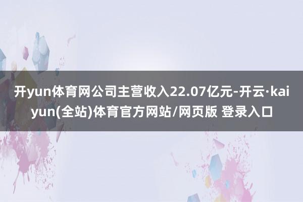 开yun体育网公司主营收入22.07亿元-开云·kaiyun(全站)体育官方网站/网页版 登录入口