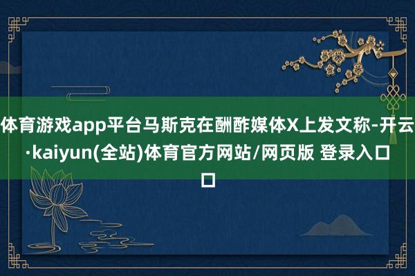 体育游戏app平台马斯克在酬酢媒体X上发文称-开云·kaiyun(全站)体育官方网站/网页版 登录入口