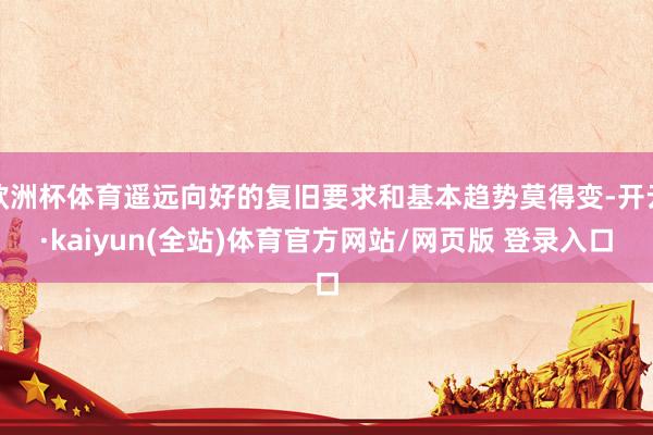欧洲杯体育遥远向好的复旧要求和基本趋势莫得变-开云·kaiyun(全站)体育官方网站/网页版 登录入口