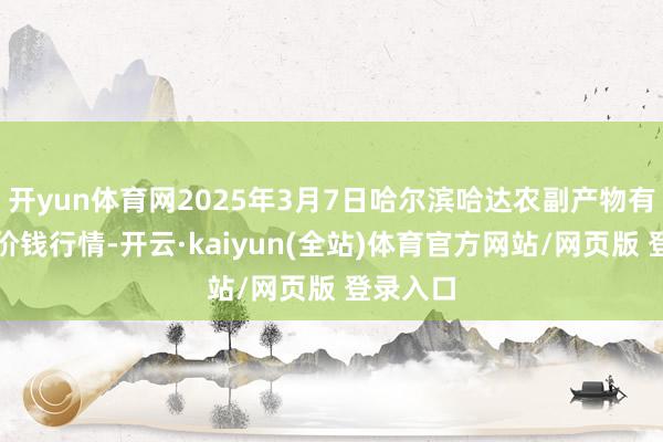 开yun体育网2025年3月7日哈尔滨哈达农副产物有限公司价钱行情-开云·kaiyun(全站)体育官方网站/网页版 登录入口