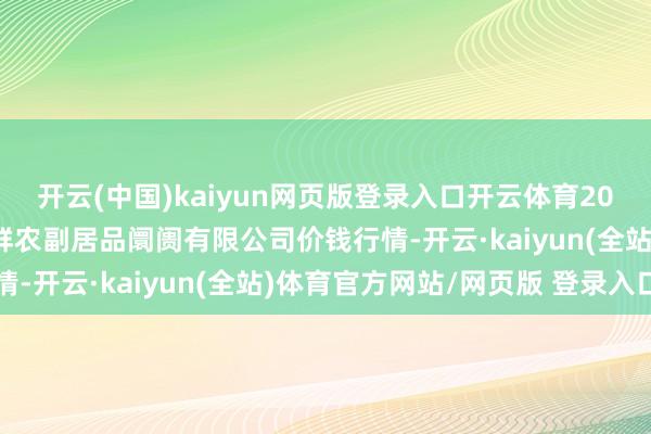 开云(中国)kaiyun网页版登录入口开云体育2025年3月7日吴忠市鑫鲜农副居品阛阓有限公司价钱行情-开云·kaiyun(全站)体育官方网站/网页版 登录入口