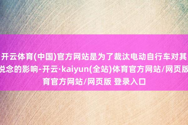 开云体育(中国)官方网站是为了裁汰电动自行车对其他活泼车说念的影响-开云·kaiyun(全站)体育官方网站/网页版 登录入口