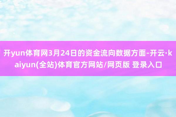 开yun体育网3月24日的资金流向数据方面-开云·kaiyun(全站)体育官方网站/网页版 登录入口