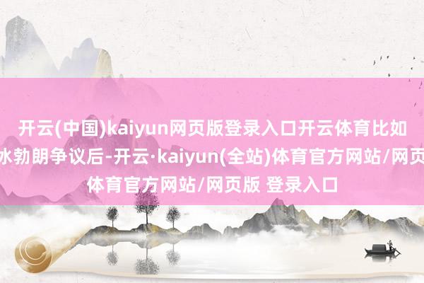 开云(中国)kaiyun网页版登录入口开云体育比如霸王茶姬在冰勃朗争议后-开云·kaiyun(全站)体育官方网站/网页版 登录入口