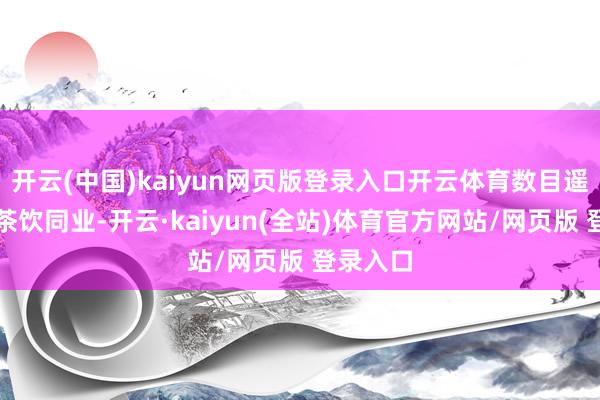 开云(中国)kaiyun网页版登录入口开云体育数目遥遥起先茶饮同业-开云·kaiyun(全站)体育官方网站/网页版 登录入口