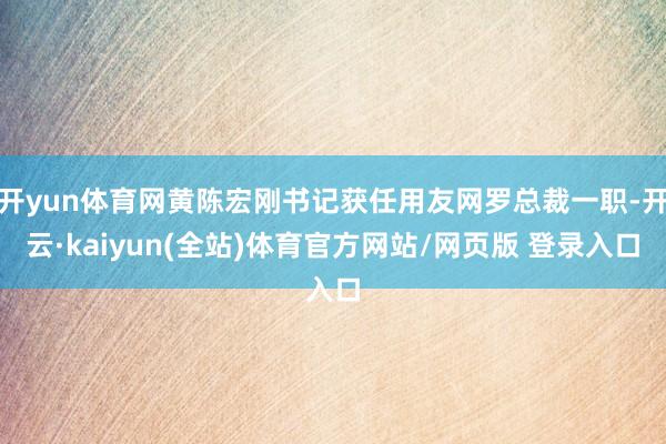 开yun体育网黄陈宏刚书记获任用友网罗总裁一职-开云·kaiyun(全站)体育官方网站/网页版 登录入口