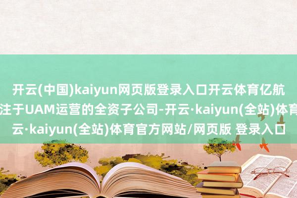开云(中国)kaiyun网页版登录入口开云体育亿航通航为亿航智能旗下专注于UAM运营的全资子公司-开云·kaiyun(全站)体育官方网站/网页版 登录入口