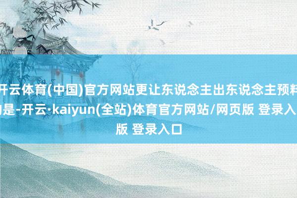 开云体育(中国)官方网站更让东说念主出东说念主预料的是-开云·kaiyun(全站)体育官方网站/网页版 登录入口