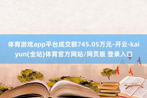 体育游戏app平台成交额745.05万元-开云·kaiyun(全站)体育官方网站/网页版 登录入口