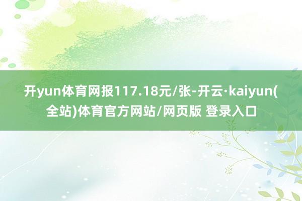 开yun体育网报117.18元/张-开云·kaiyun(全站)体育官方网站/网页版 登录入口