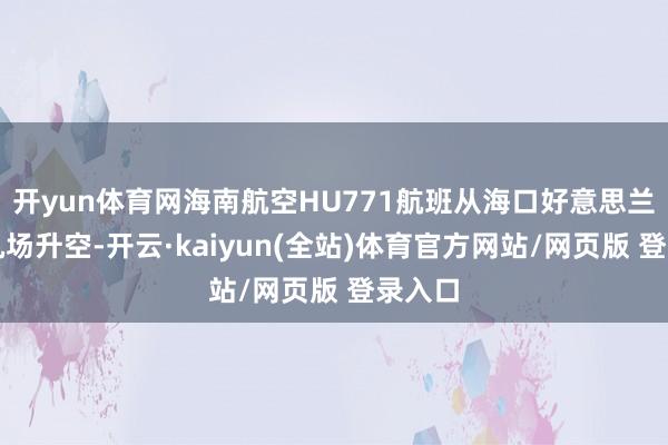 开yun体育网海南航空HU771航班从海口好意思兰国外机场升空-开云·kaiyun(全站)体育官方网站/网页版 登录入口
