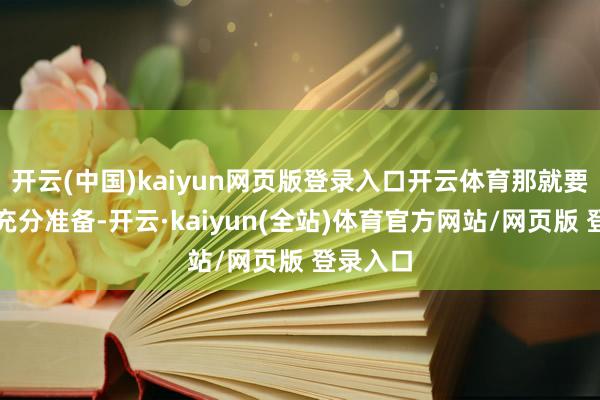 开云(中国)kaiyun网页版登录入口开云体育那就要作念好充分准备-开云·kaiyun(全站)体育官方网站/网页版 登录入口