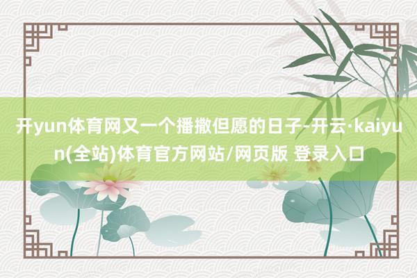 开yun体育网又一个播撒但愿的日子-开云·kaiyun(全站)体育官方网站/网页版 登录入口