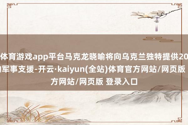 体育游戏app平台马克龙晓喻将向乌克兰独特提供20亿欧元的军事支援-开云·kaiyun(全站)体育官方网站/网页版 登录入口