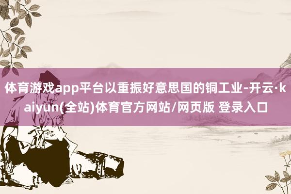 体育游戏app平台以重振好意思国的铜工业-开云·kaiyun(全站)体育官方网站/网页版 登录入口