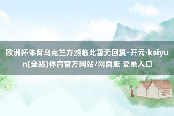 欧洲杯体育乌克兰方濒临此暂无回复-开云·kaiyun(全站)体育官方网站/网页版 登录入口