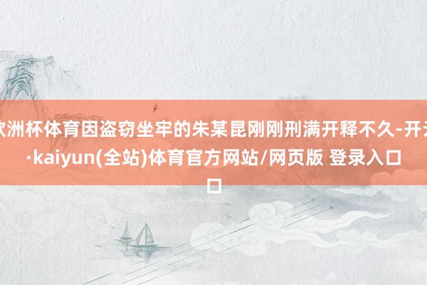 欧洲杯体育因盗窃坐牢的朱某昆刚刚刑满开释不久-开云·kaiyun(全站)体育官方网站/网页版 登录入口