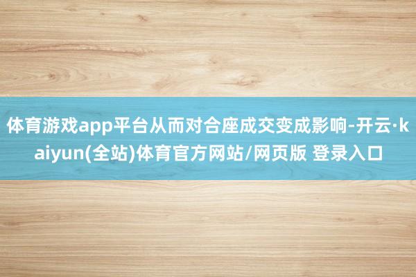 体育游戏app平台从而对合座成交变成影响-开云·kaiyun(全站)体育官方网站/网页版 登录入口