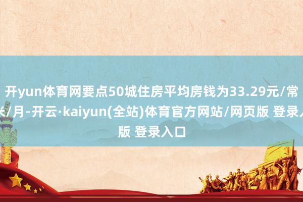 开yun体育网要点50城住房平均房钱为33.29元/常常米/月-开云·kaiyun(全站)体育官方网站/网页版 登录入口