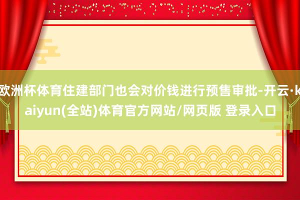 欧洲杯体育住建部门也会对价钱进行预售审批-开云·kaiyun(全站)体育官方网站/网页版 登录入口